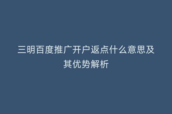 三明百度推广开户返点什么意思及其优势解析