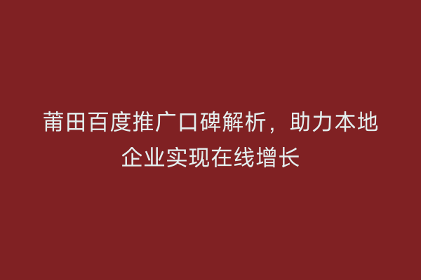 莆田百度推广口碑解析，助力本地企业实现在线增长