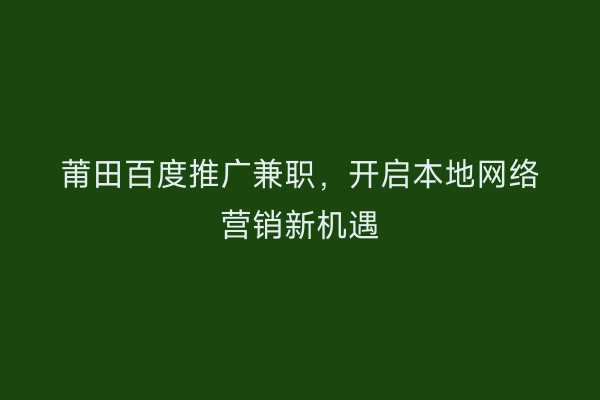 莆田百度推广兼职,开启本地网络营销新机遇
