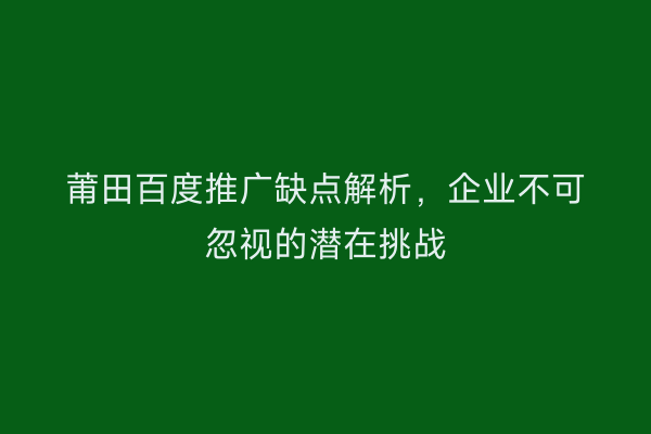 莆田百度推广缺点解析,企业不可忽视的潜在挑战
