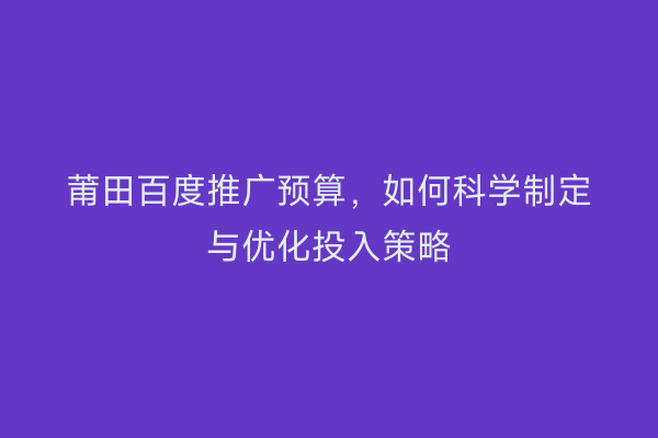 莆田百度推广预算,如何科学制定与优化投入策略
