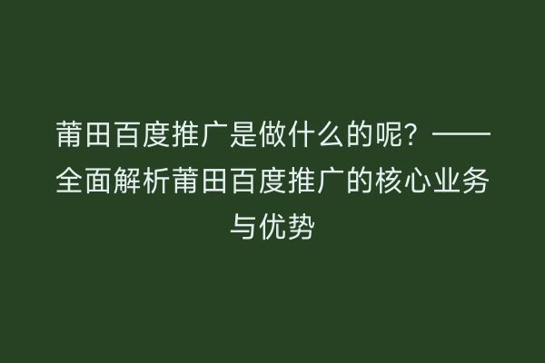 莆田百度推广是做什么的呢?——全面解析莆田百度推广的核心业务与优势