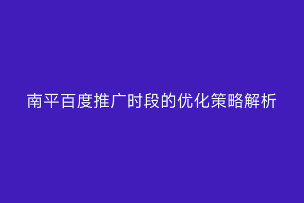 南平百度推广时段的优化策略解析