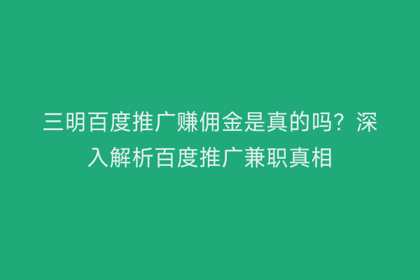三明百度推广赚佣金是真的吗?深入解析百度推广兼职真相