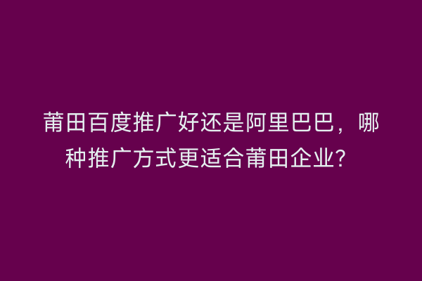 莆田百度推广好还是阿里巴巴,哪种推广方式更适合莆田企业?