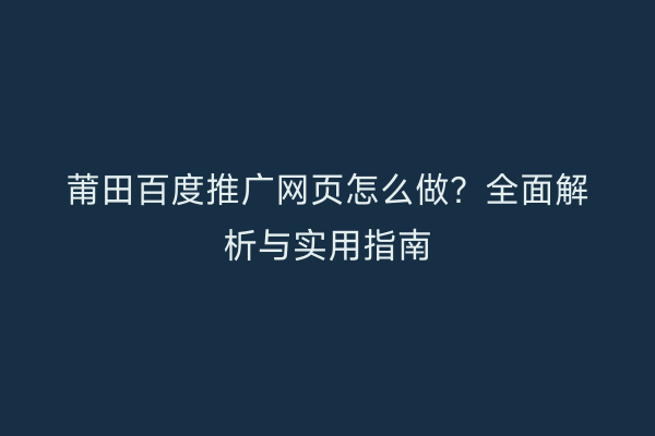 莆田百度推广网页怎么做?全面解析与实用指南