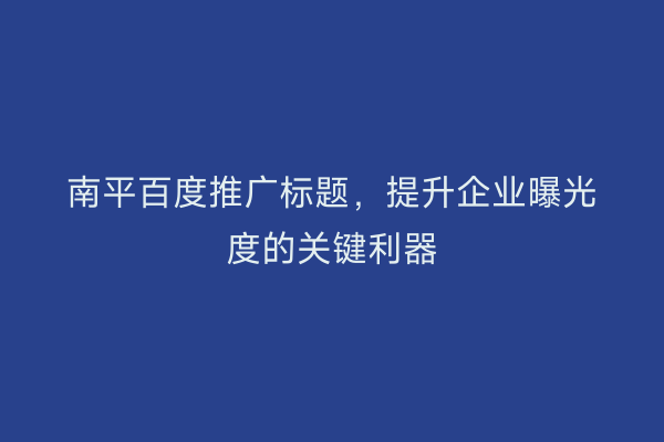 南平百度推广标题,提升企业曝光度的关键利器