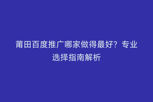 莆田百度推广哪家做得最好？专业选择指南解析