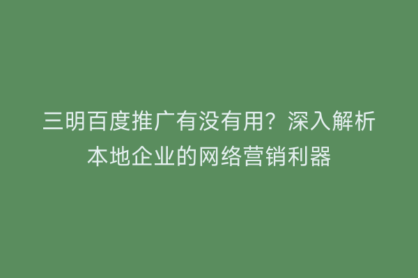 三明百度推广有没有用？深入解析本地企业的网络营销利器