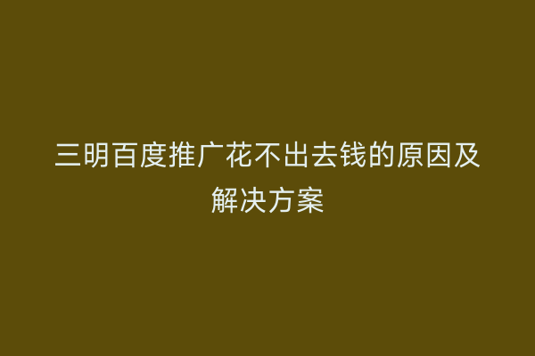 三明百度推广花不出去钱的原因及解决方案
