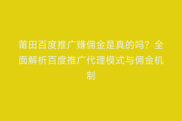 莆田百度推广赚佣金是真的吗?全面解析百度推广代理模式与佣金机制