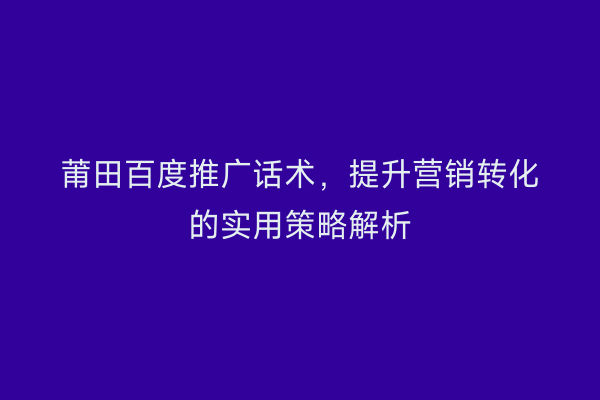 莆田百度推广话术,提升营销转化的实用策略解析