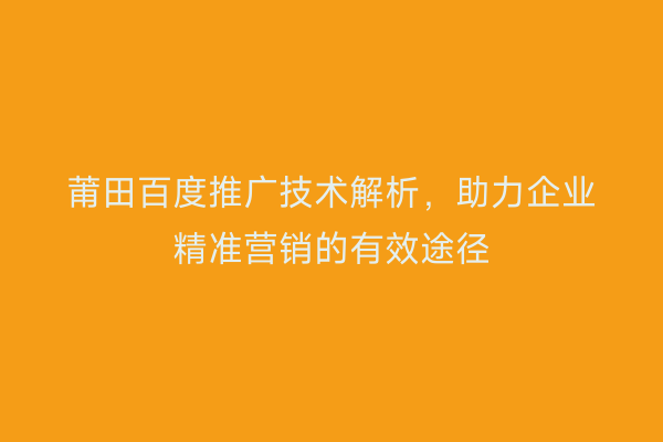 莆田百度推广技术解析,助力企业精准营销的有效途径