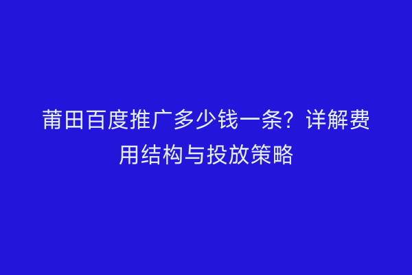 莆田百度推广多少钱一条?详解费用结构与投放策略