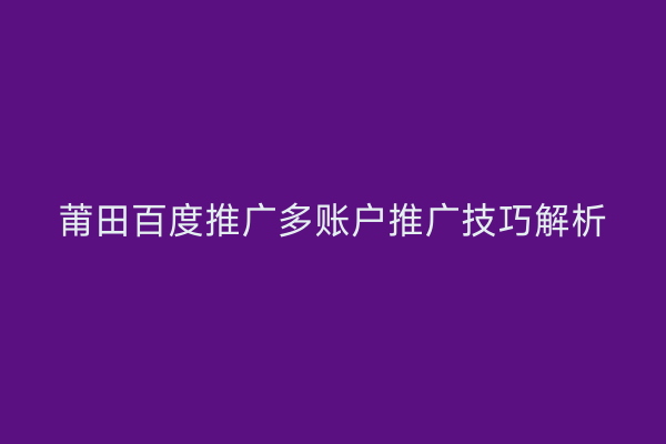 莆田百度推广多账户推广技巧解析