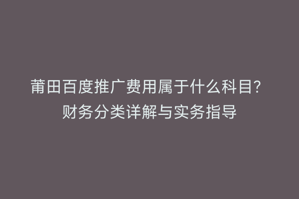 莆田百度推广费用属于什么科目?财务分类详解与实务指导