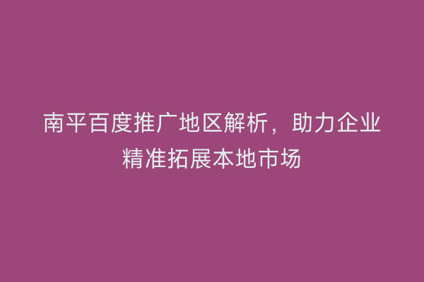 南平百度推广地区解析，助力企业精准拓展本地市场