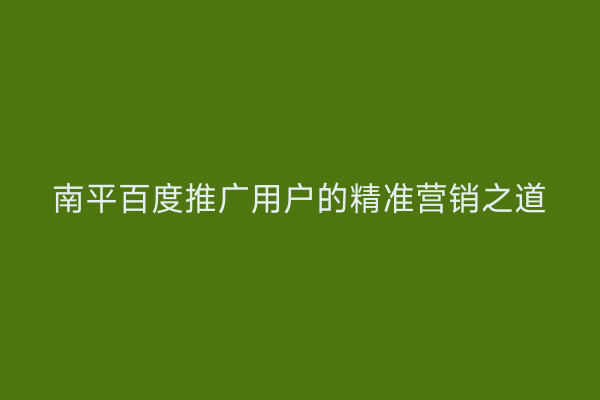 南平百度推广用户的精准营销之道