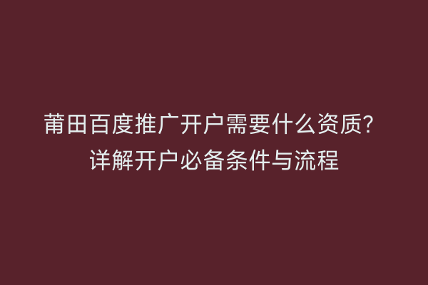 莆田百度推广开户需要什么资质?详解开户必备条件与流程
