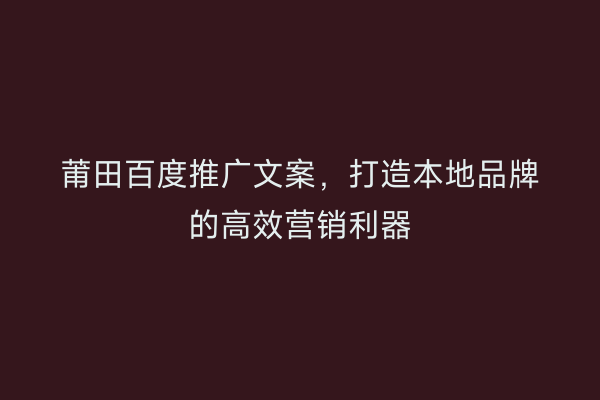 莆田百度推广文案,打造本地品牌的高效营销利器