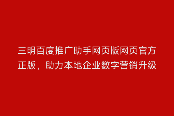 三明百度推广助手网页版网页官方正版，助力本地企业数字营销升级