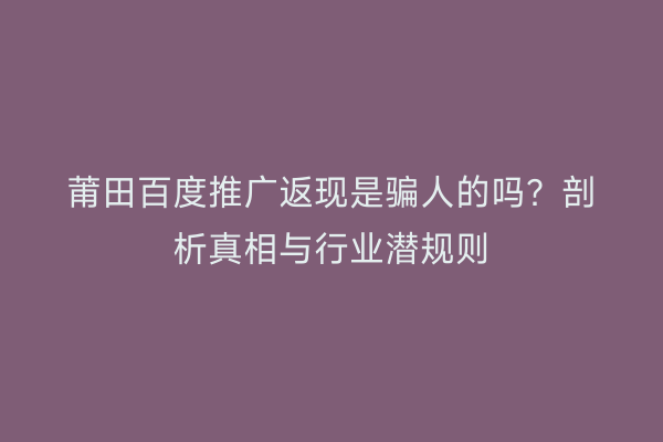 莆田百度推广返现是骗人的吗?剖析真相与行业潜规则