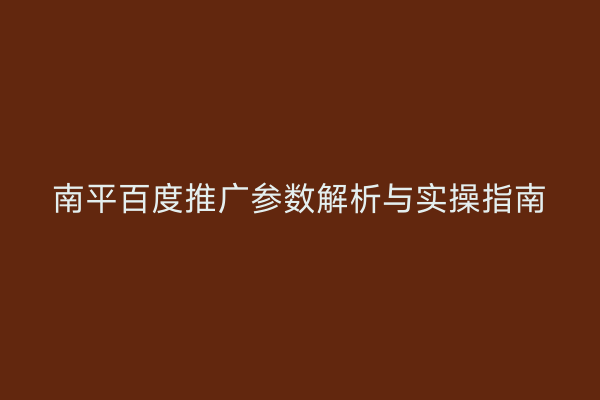 南平百度推广参数解析与实操指南