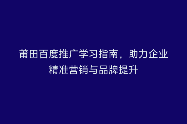 莆田百度推广学习指南,助力企业精准营销与品牌提升
