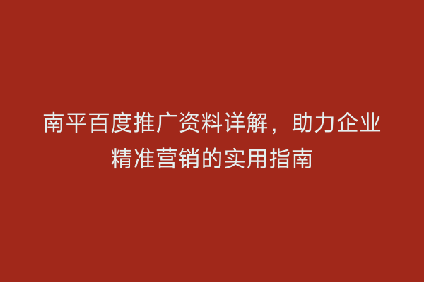 南平百度推广资料详解,助力企业精准营销的实用指南