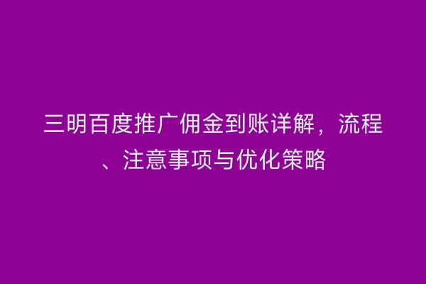 三明百度推广佣金到账详解，流程、注意事项与优化策略
