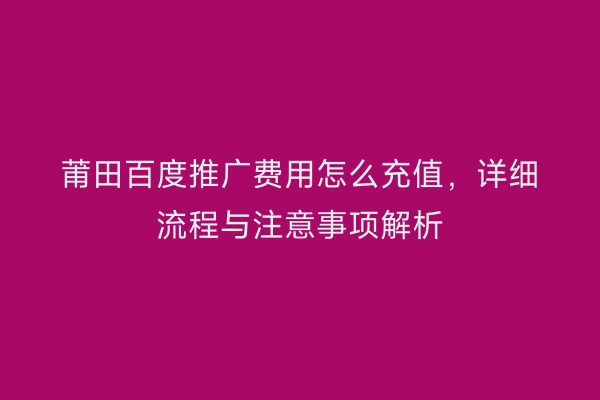 莆田百度推广费用怎么充值,详细流程与注意事项解析