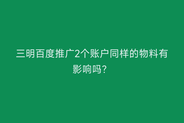三明百度推广2个账户同样的物料有影响吗？
