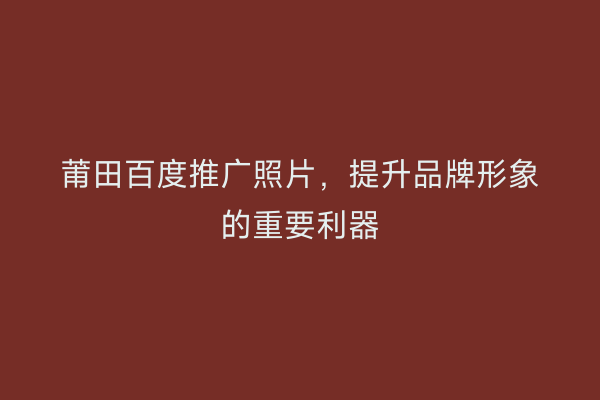 莆田百度推广照片,提升品牌形象的重要利器