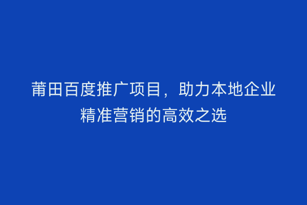 莆田百度推广项目,助力本地企业精准营销的高效之选