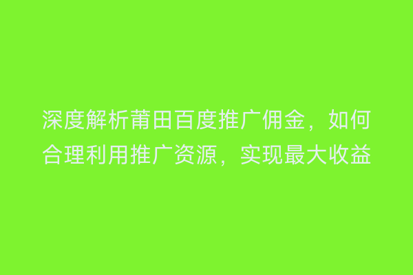 深度解析莆田百度推广佣金,如何合理利用推广资源,实现最大收益
