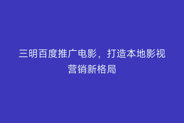 三明百度推广电影，打造本地影视营销新格局