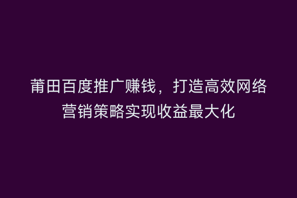 莆田百度推广赚钱,打造高效网络营销策略实现收益最大化