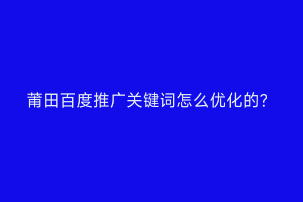 莆田百度推广关键词怎么优化的？