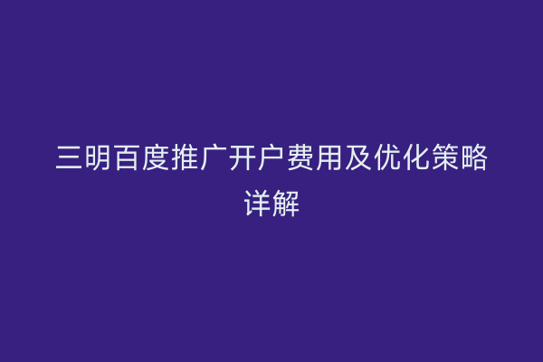 三明百度推广开户费用及优化策略详解