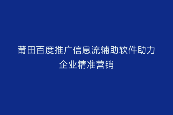 莆田百度推广信息流辅助软件助力企业精准营销