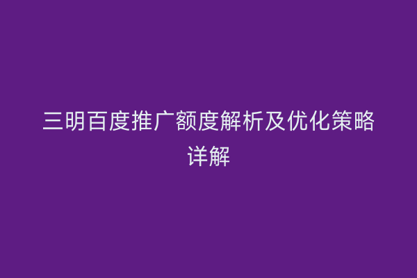 三明百度推广额度解析及优化策略详解