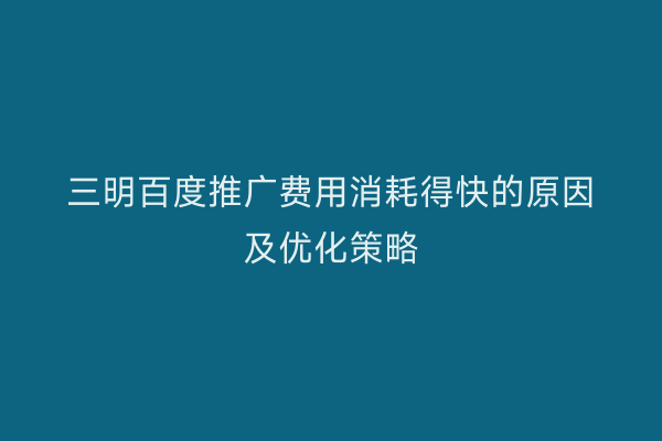 三明百度推广费用消耗得快的原因及优化策略