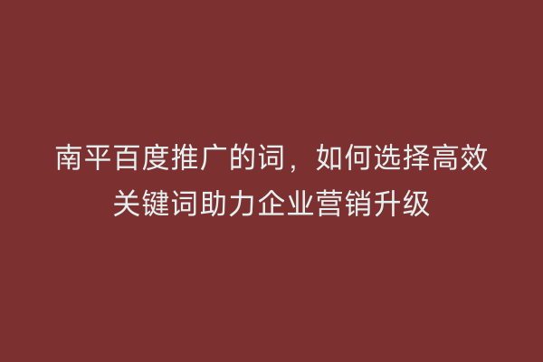 南平百度推广的词,如何选择高效关键词助力企业营销升级