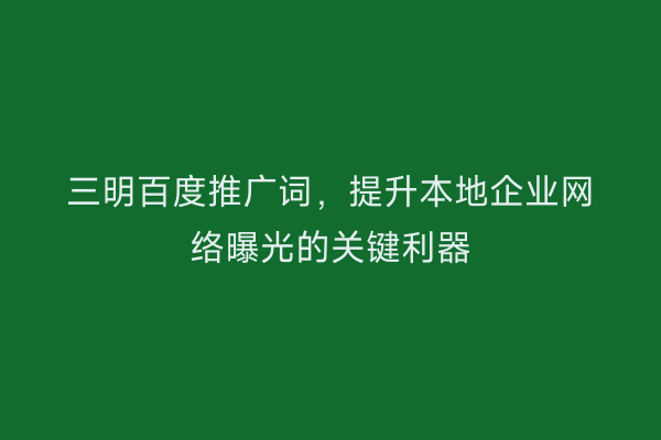 三明百度推广词,提升本地企业网络曝光的关键利器