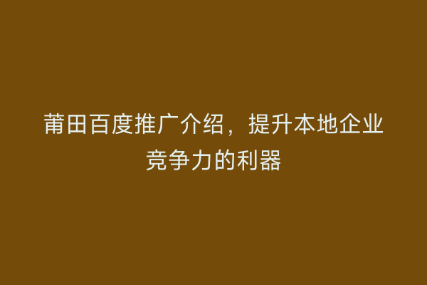 莆田百度推广介绍,提升本地企业竞争力的利器