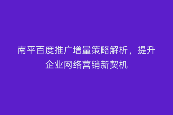 南平百度推广增量策略解析,提升企业网络营销新契机