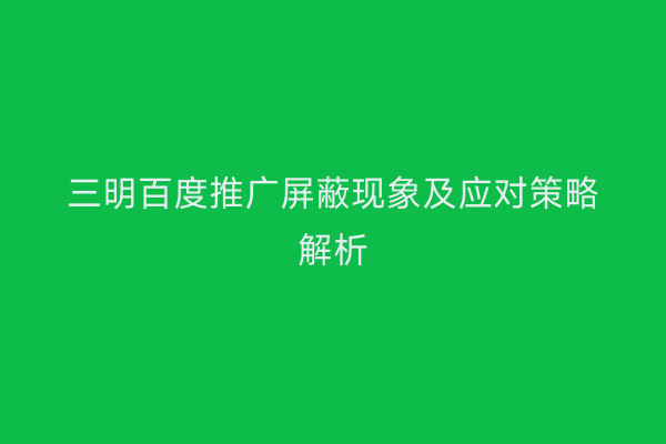 三明百度推广屏蔽现象及应对策略解析