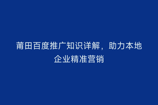 莆田百度推广知识详解,助力本地企业精准营销