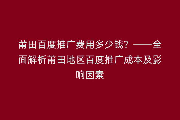 莆田百度推广费用多少钱?——全面解析莆田地区百度推广成本及影响因素