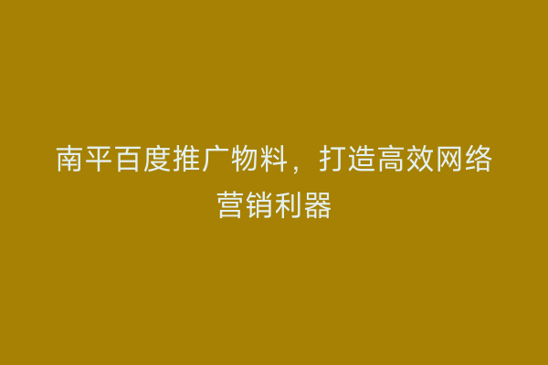 南平百度推广物料，打造高效网络营销利器